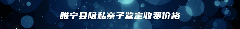 睢宁县隐私亲子鉴定收费价格