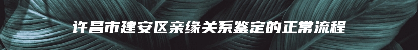 许昌市建安区亲缘关系鉴定的正常流程