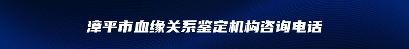 漳平市血缘关系鉴定机构咨询电话
