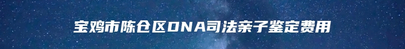 宝鸡市陈仓区DNA司法亲子鉴定费用