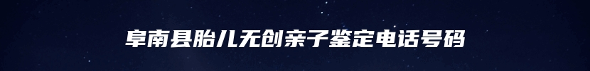 阜南县胎儿无创亲子鉴定电话号码