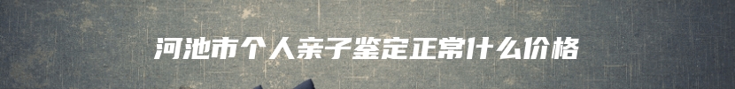 河池市个人亲子鉴定正常什么价格