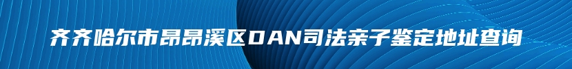 齐齐哈尔市昂昂溪区DAN司法亲子鉴定地址查询