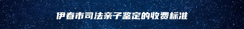 伊春市司法亲子鉴定的收费标准