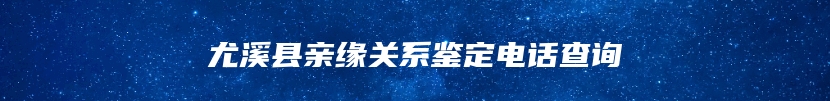 尤溪县亲缘关系鉴定电话查询