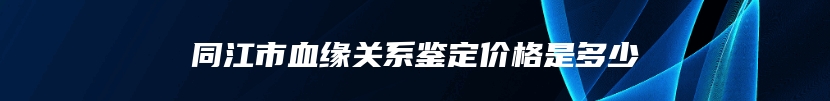 同江市血缘关系鉴定价格是多少