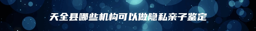 天全县哪些机构可以做隐私亲子鉴定