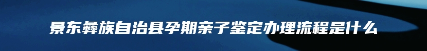 景东彝族自治县孕期亲子鉴定办理流程是什么