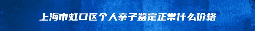 上海市虹口区个人亲子鉴定正常什么价格