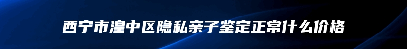 西宁市湟中区隐私亲子鉴定正常什么价格