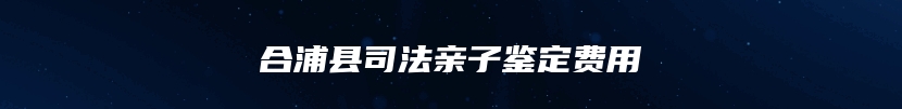 合浦县司法亲子鉴定费用