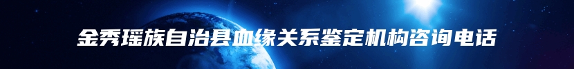 金秀瑶族自治县血缘关系鉴定机构咨询电话