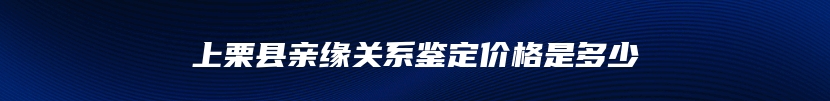 上栗县亲缘关系鉴定价格是多少