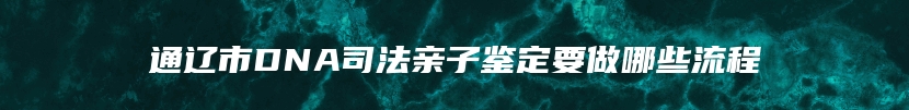 通辽市DNA司法亲子鉴定要做哪些流程