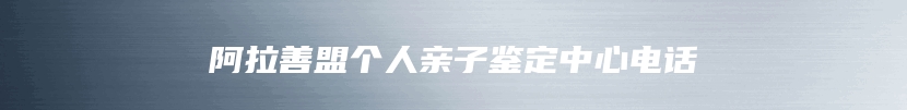 阿拉善盟个人亲子鉴定中心电话