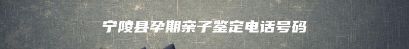 宁陵县孕期亲子鉴定电话号码