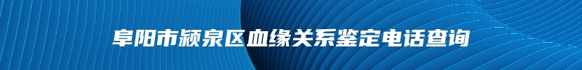 阜阳市颍泉区血缘关系鉴定电话查询