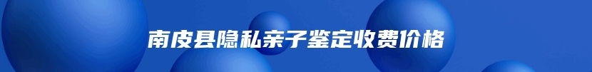 南皮县隐私亲子鉴定收费价格
