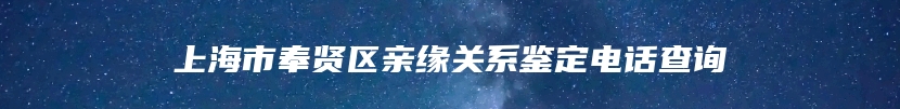 上海市奉贤区亲缘关系鉴定电话查询