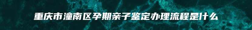 重庆市潼南区孕期亲子鉴定办理流程是什么