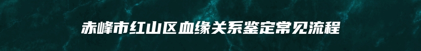 赤峰市红山区血缘关系鉴定常见流程
