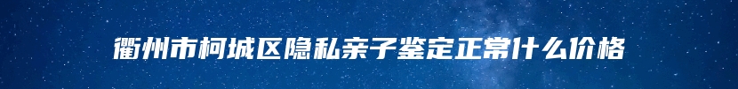 衢州市柯城区隐私亲子鉴定正常什么价格