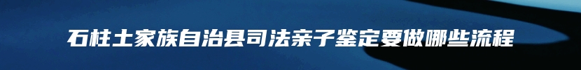 石柱土家族自治县司法亲子鉴定要做哪些流程