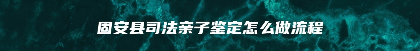 固安县司法亲子鉴定怎么做流程