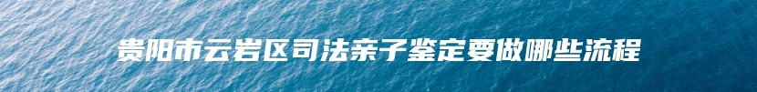 贵阳市云岩区司法亲子鉴定要做哪些流程