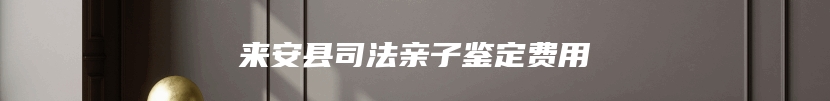 来安县司法亲子鉴定费用