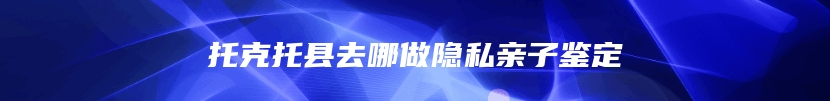 托克托县去哪做隐私亲子鉴定