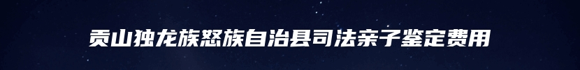 贡山独龙族怒族自治县司法亲子鉴定费用