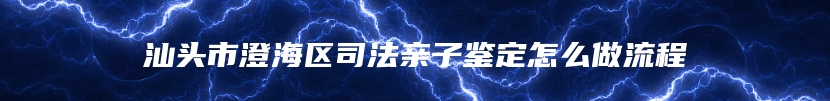 汕头市澄海区司法亲子鉴定怎么做流程