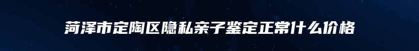 菏泽市定陶区隐私亲子鉴定正常什么价格