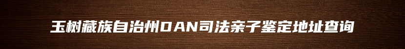 玉树藏族自治州DAN司法亲子鉴定地址查询