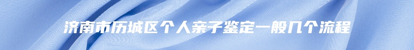 济南市历城区个人亲子鉴定一般几个流程