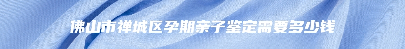 佛山市禅城区孕期亲子鉴定需要多少钱