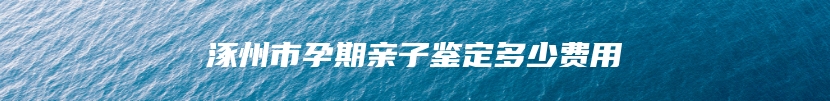 涿州市孕期亲子鉴定多少费用