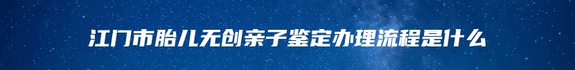 江门市胎儿无创亲子鉴定办理流程是什么