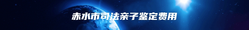 赤水市司法亲子鉴定费用