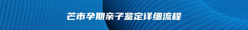 芒市孕期亲子鉴定详细流程