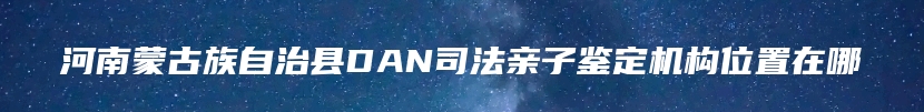 河南蒙古族自治县DAN司法亲子鉴定机构位置在哪