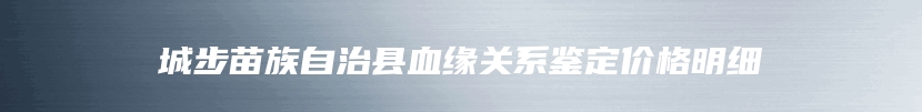 城步苗族自治县血缘关系鉴定价格明细