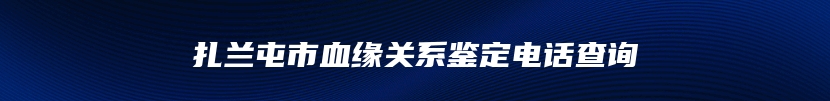 扎兰屯市血缘关系鉴定电话查询