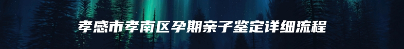 孝感市孝南区孕期亲子鉴定详细流程