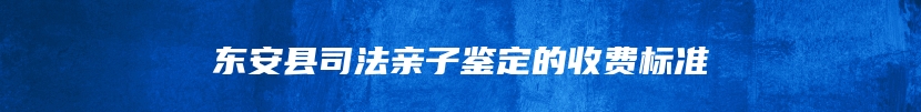 东安县司法亲子鉴定的收费标准