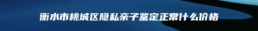 衡水市桃城区隐私亲子鉴定正常什么价格