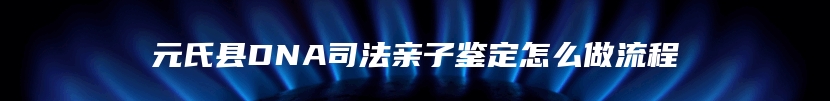 元氏县DNA司法亲子鉴定怎么做流程