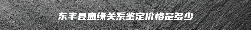 东丰县血缘关系鉴定价格是多少