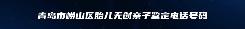 青岛市崂山区胎儿无创亲子鉴定电话号码